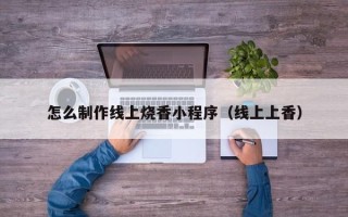 府谷怎么制作线上烧香小程序（线上上香）