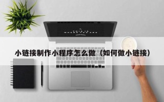 府谷小链接制作小程序怎么做（如何做小链接）