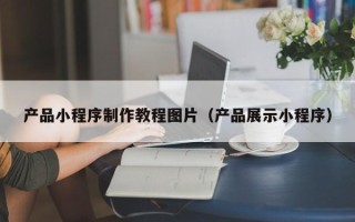 府谷产品小程序制作教程图片（产品展示小程序）