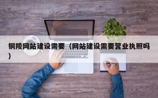 府谷铜陵网站建设需要（网站建设需要营业执照吗）