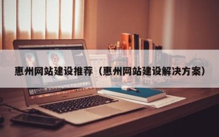 府谷惠州网站建设推荐（惠州网站建设解决方案）