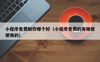 府谷小程序免费制作哪个好（小程序免费的有哪些使用的）