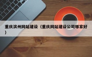 府谷重庆滨州网站建设（重庆网站建设公司哪家好）