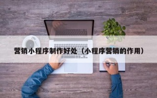 府谷营销小程序制作好处（小程序营销的作用）