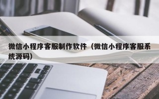 府谷微信小程序客服制作软件（微信小程序客服系统源码）