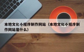 府谷本地文化小程序制作网站（本地文化小程序制作网站是什么）