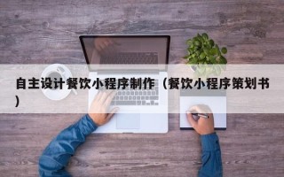 府谷自主设计餐饮小程序制作（餐饮小程序策划书）