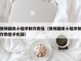 府谷视频图库小程序制作教程（视频图库小程序制作教程手机版）