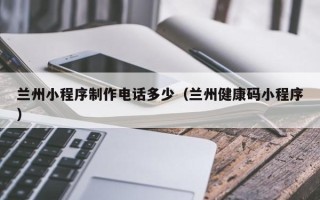 府谷兰州小程序制作电话多少（兰州健康码小程序）