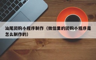 府谷汕尾团购小程序制作（微信里的团购小程序是怎么制作的）