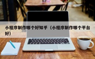 府谷小程序制作哪个好知乎（小程序制作哪个平台好）